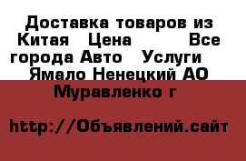 Доставка товаров из Китая › Цена ­ 100 - Все города Авто » Услуги   . Ямало-Ненецкий АО,Муравленко г.